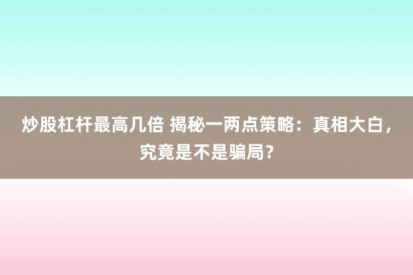炒股杠杆最高几倍 揭秘一两点策略：真相大白，究竟是不是骗局？