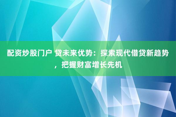 配资炒股门户 贷未来优势：探索现代借贷新趋势，把握财富增长先机