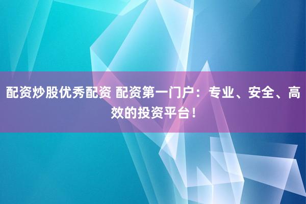 配资炒股优秀配资 配资第一门户：专业、安全、高效的投资平台！