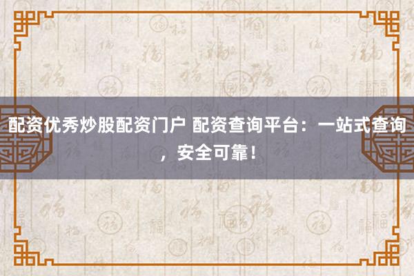配资优秀炒股配资门户 配资查询平台：一站式查询，安全可靠！