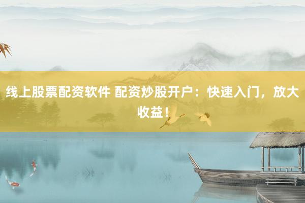 线上股票配资软件 配资炒股开户：快速入门，放大收益！