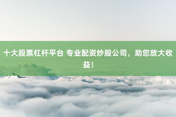 十大股票杠杆平台 专业配资炒股公司，助您放大收益！
