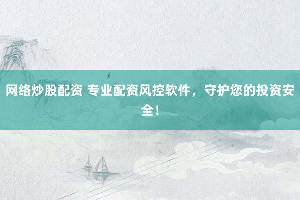 网络炒股配资 专业配资风控软件，守护您的投资安全！