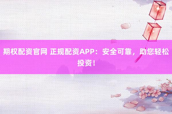 期权配资官网 正规配资APP：安全可靠，助您轻松投资！