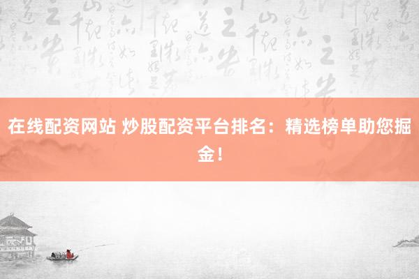 在线配资网站 炒股配资平台排名：精选榜单助您掘金！