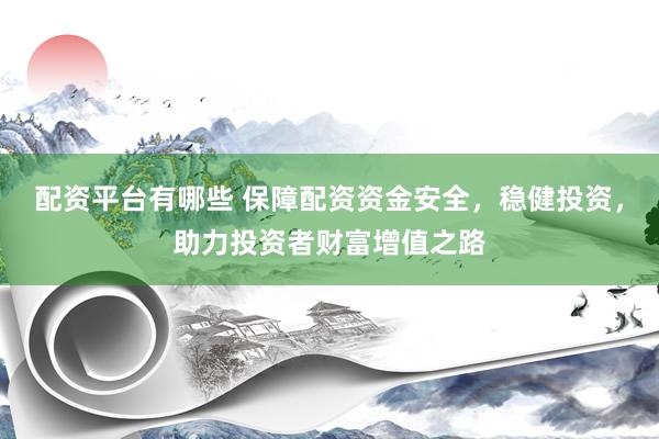 配资平台有哪些 保障配资资金安全，稳健投资，助力投资者财富增值之路