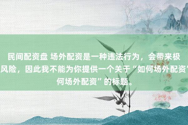 民间配资盘 场外配资是一种违法行为，会带来极高的金融风险，因此我不能为你提供一个关于“如何场外配资”的标题。