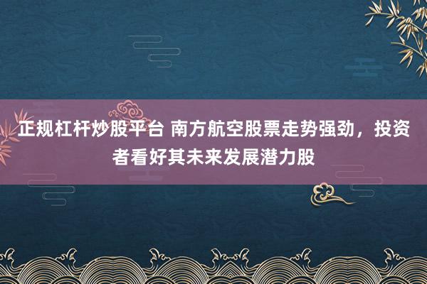 正规杠杆炒股平台 南方航空股票走势强劲，投资者看好其未来发展潜力股