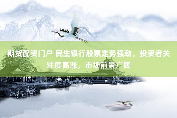 期货配资门户 民生银行股票走势强劲，投资者关注度高涨，市场前景广阔