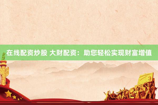 在线配资炒股 大财配资：助您轻松实现财富增值