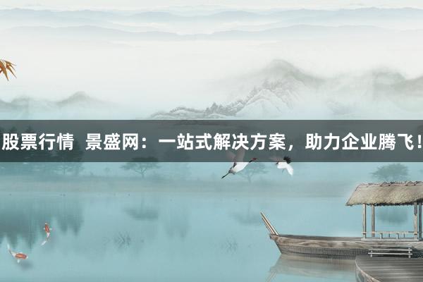 股票行情  景盛网：一站式解决方案，助力企业腾飞！