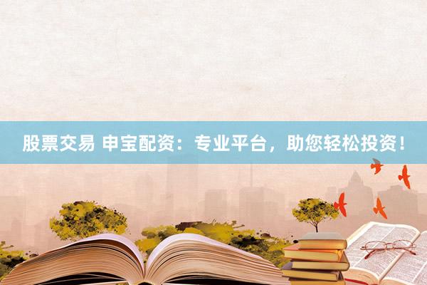 股票交易 申宝配资：专业平台，助您轻松投资！