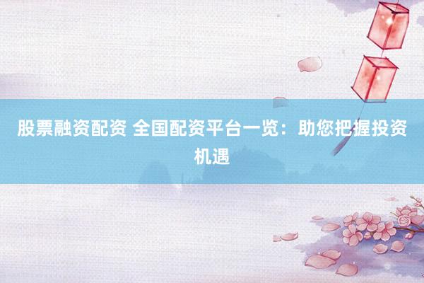 股票融资配资 全国配资平台一览：助您把握投资机遇