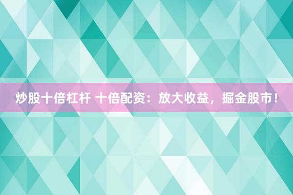 炒股十倍杠杆 十倍配资：放大收益，掘金股市！