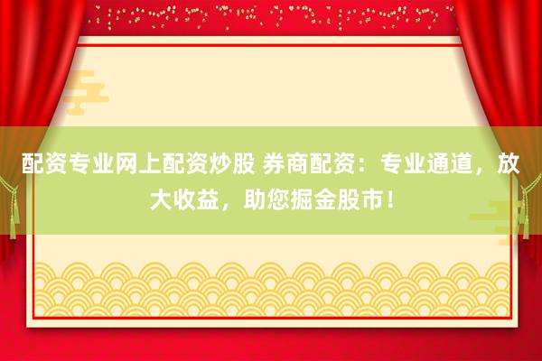 配资专业网上配资炒股 券商配资：专业通道，放大收益，助您掘金股市！