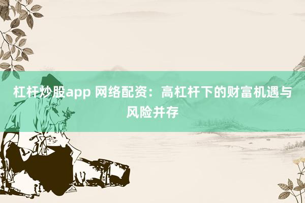 杠杆炒股app 网络配资：高杠杆下的财富机遇与风险并存