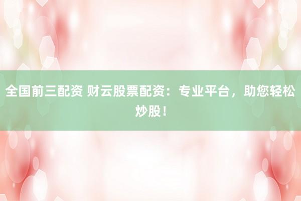 全国前三配资 财云股票配资：专业平台，助您轻松炒股！