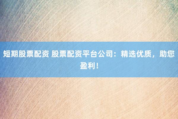 短期股票配资 股票配资平台公司：精选优质，助您盈利！