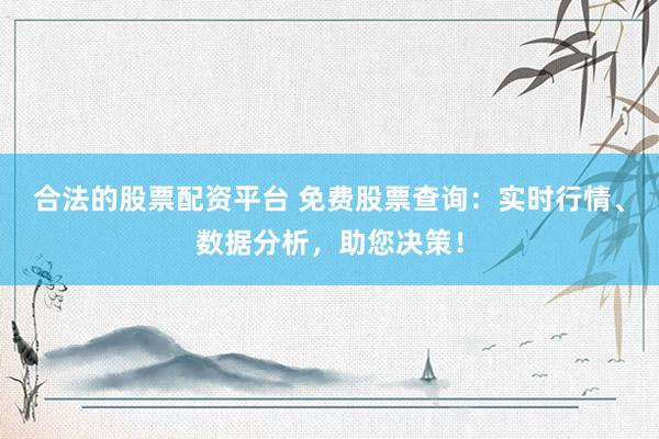 合法的股票配资平台 免费股票查询：实时行情、数据分析，助您决策！