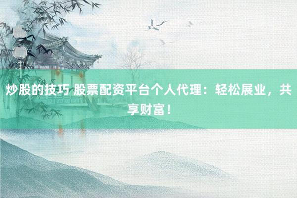 炒股的技巧 股票配资平台个人代理：轻松展业，共享财富！