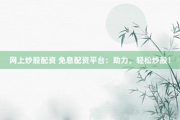 网上炒股配资 免息配资平台：助力，轻松炒股！