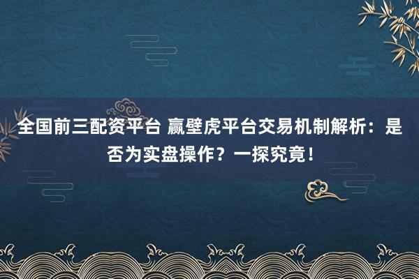 全国前三配资平台 赢壁虎平台交易机制解析：是否为实盘操作？一探究竟！