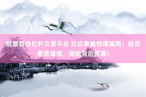 股票百倍杠杆交易平台 玖玖策略惊爆骗局！投资者需谨慎，揭秘背后黑幕！