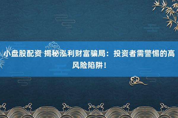 小盘股配资 揭秘泓利财富骗局：投资者需警惕的高风险陷阱！