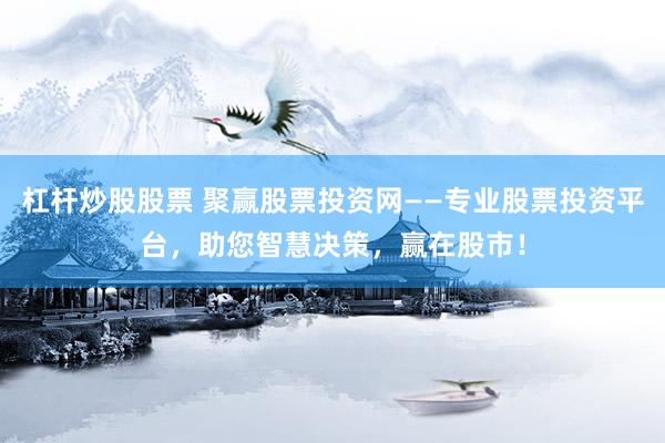 杠杆炒股股票 聚赢股票投资网——专业股票投资平台，助您智慧决策，赢在股市！