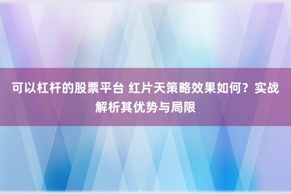 可以杠杆的股票平台 红片天策略效果如何？实战解析其优势与局限