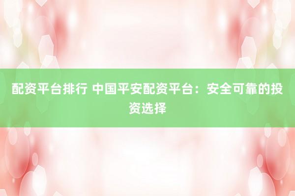 配资平台排行 中国平安配资平台：安全可靠的投资选择