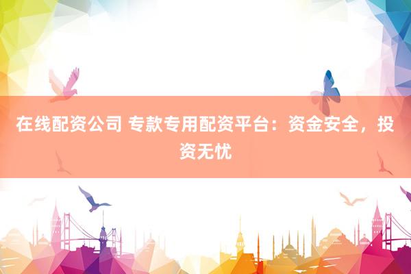 在线配资公司 专款专用配资平台：资金安全，投资无忧