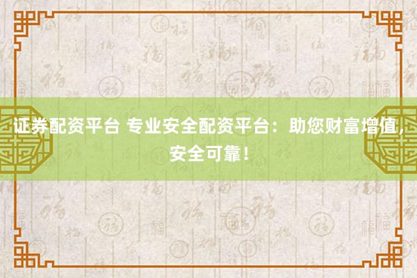 证券配资平台 专业安全配资平台：助您财富增值，安全可靠！