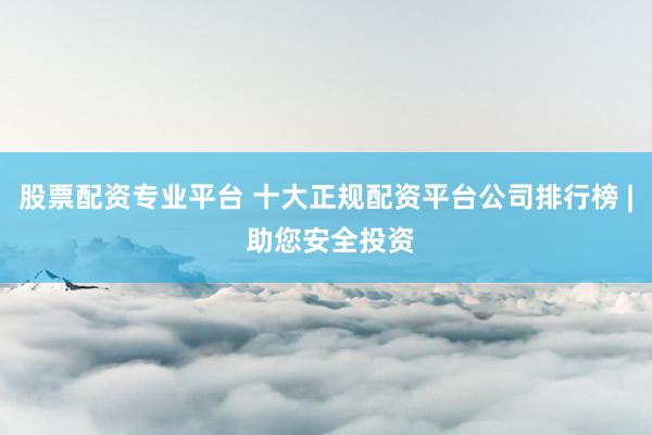 股票配资专业平台 十大正规配资平台公司排行榜 | 助您安全投资
