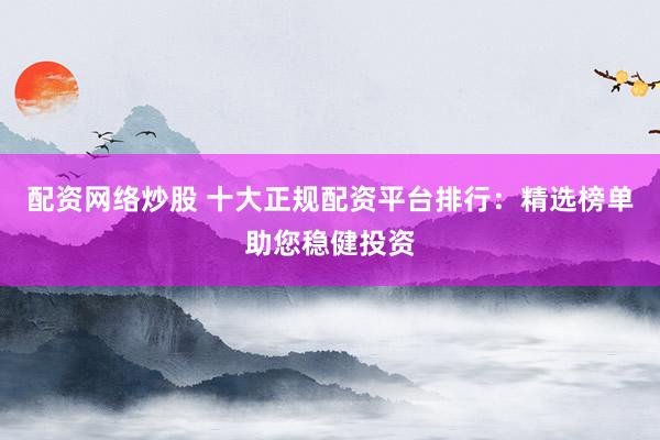 配资网络炒股 十大正规配资平台排行：精选榜单助您稳健投资