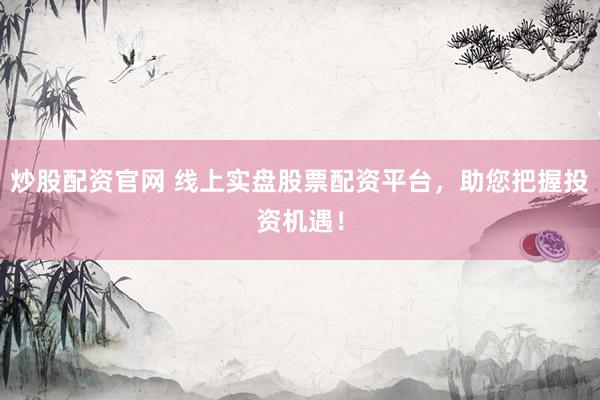 炒股配资官网 线上实盘股票配资平台，助您把握投资机遇！