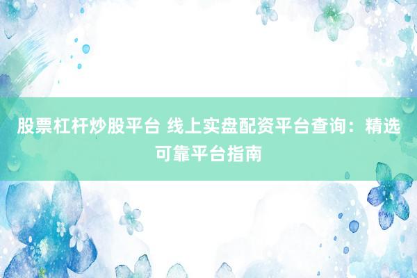股票杠杆炒股平台 线上实盘配资平台查询：精选可靠平台指南