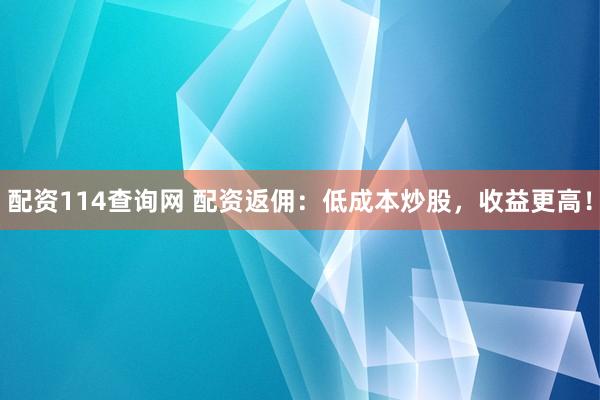 配资114查询网 配资返佣：低成本炒股，收益更高！