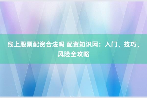 线上股票配资合法吗 配资知识网：入门、技巧、风险全攻略