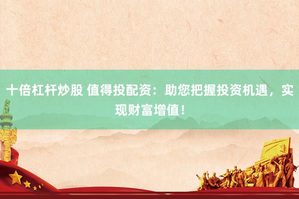 十倍杠杆炒股 值得投配资：助您把握投资机遇，实现财富增值！