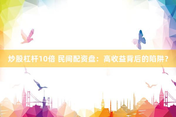 炒股杠杆10倍 民间配资盘：高收益背后的陷阱？