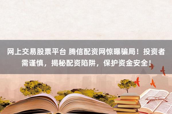 网上交易股票平台 腾信配资网惊曝骗局！投资者需谨慎，揭秘配资陷阱，保护资金安全！