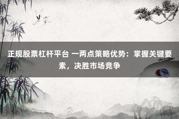 正规股票杠杆平台 一两点策略优势：掌握关键要素，决胜市场竞争