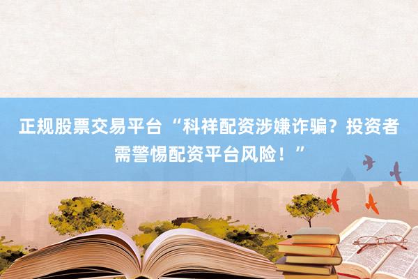 正规股票交易平台 “科祥配资涉嫌诈骗？投资者需警惕配资平台风险！”