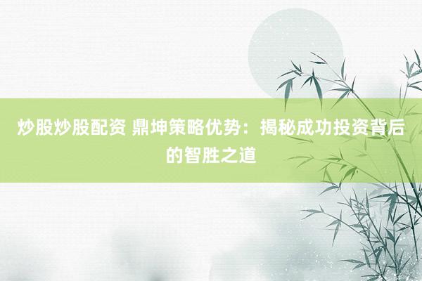 炒股炒股配资 鼎坤策略优势：揭秘成功投资背后的智胜之道