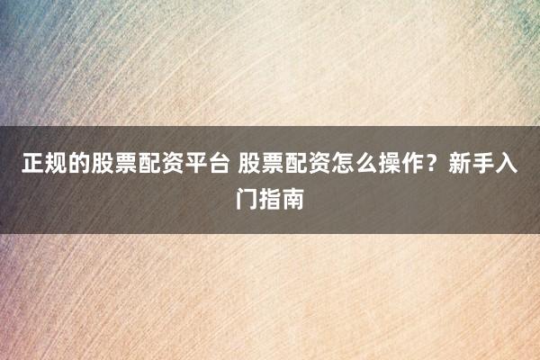 正规的股票配资平台 股票配资怎么操作？新手入门指南