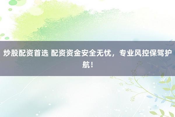 炒股配资首选 配资资金安全无忧，专业风控保驾护航！