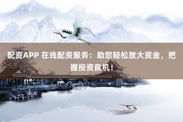 配资APP 在线配资服务：助您轻松放大资金，把握投资良机！