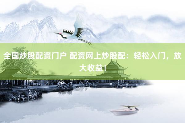 全国炒股配资门户 配资网上炒股配：轻松入门，放大收益！