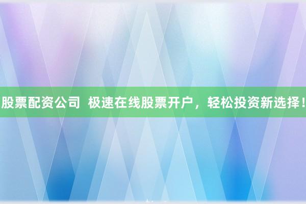 股票配资公司  极速在线股票开户，轻松投资新选择！